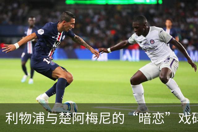 利物浦与楚阿梅尼的“暗恋”戏码：虽远却不乏幽默